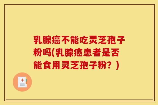 乳腺癌不能吃灵芝孢子粉吗(乳腺癌患者是否能食用灵芝孢子粉？)