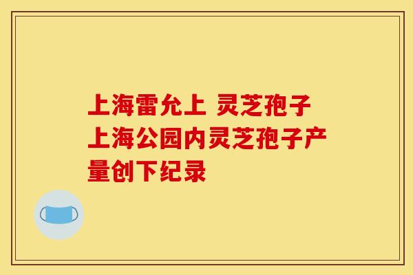 上海雷允上 灵芝孢子上海公园内灵芝孢子产量创下纪录