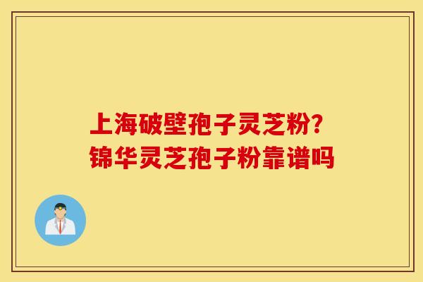 上海破壁孢子灵芝粉？锦华灵芝孢子粉靠谱吗