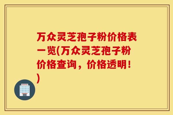 万众灵芝孢子粉价格表一览(万众灵芝孢子粉价格查询，价格透明！)