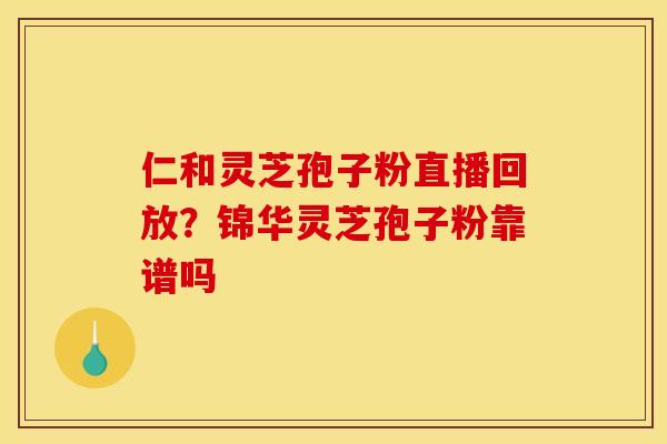 仁和灵芝孢子粉直播回放？锦华灵芝孢子粉靠谱吗
