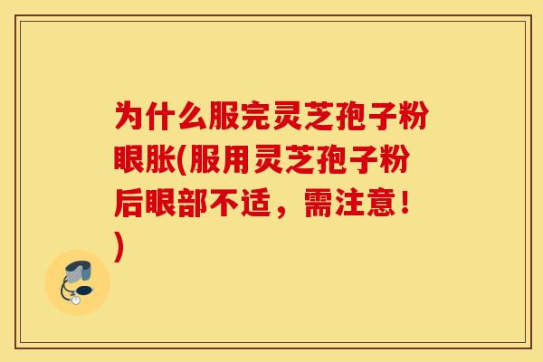 为什么服完灵芝孢子粉眼胀(服用灵芝孢子粉后眼部不适，需注意！)