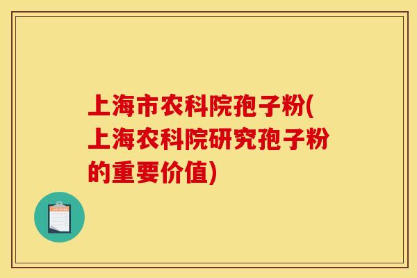 上海市农科院孢子粉(上海农科院研究孢子粉的重要价值)