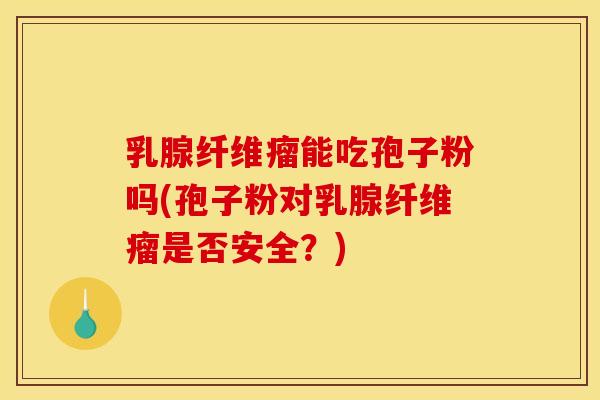 乳腺纤维瘤能吃孢子粉吗(孢子粉对乳腺纤维瘤是否安全？)