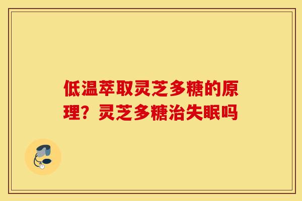 低温萃取灵芝多糖的原理？灵芝多糖治失眠吗