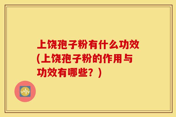 上饶孢子粉有什么功效(上饶孢子粉的作用与功效有哪些？)