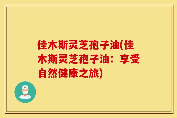 佳木斯灵芝孢子油(佳木斯灵芝孢子油：享受自然健康之旅)