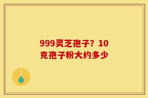 999灵芝孢子？10克孢子粉大约多少
