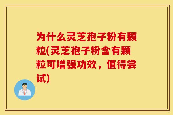 为什么灵芝孢子粉有颗粒(灵芝孢子粉含有颗粒可增强功效，值得尝试)