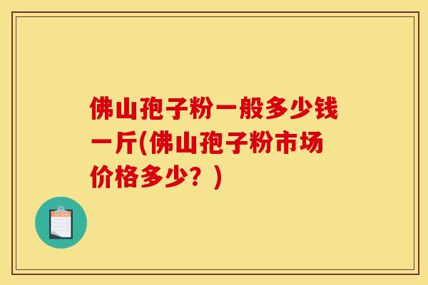 佛山孢子粉一般多少钱一斤(佛山孢子粉市场价格多少？)