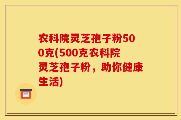 农科院灵芝孢子粉500克(500克农科院灵芝孢子粉，助你健康生活)