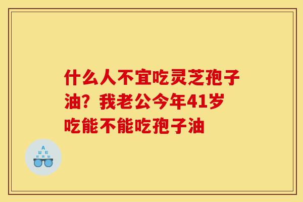 什么人不宜吃灵芝孢子油？我老公今年41岁吃能不能吃孢子油