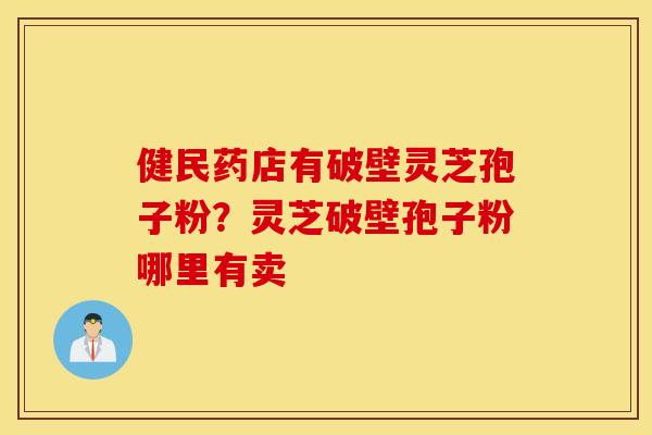 健民药店有破壁灵芝孢子粉？灵芝破壁孢子粉哪里有卖