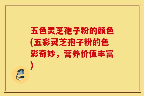 五色灵芝孢子粉的颜色(五彩灵芝孢子粉的色彩奇妙，营养价值丰富)