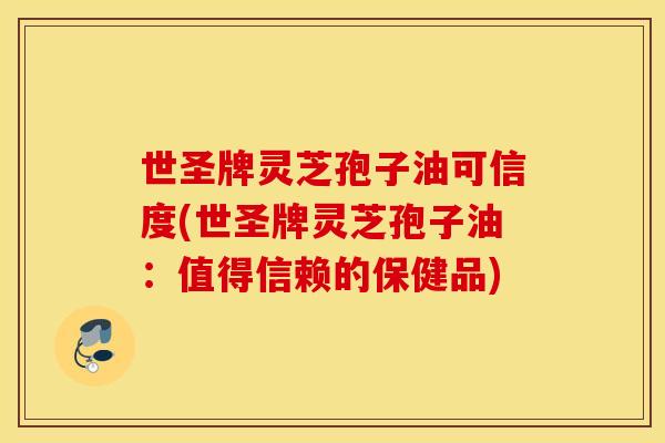 世圣牌灵芝孢子油可信度(世圣牌灵芝孢子油：值得信赖的保健品)