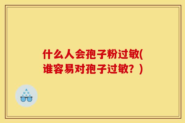 什么人会孢子粉过敏(谁容易对孢子过敏？)