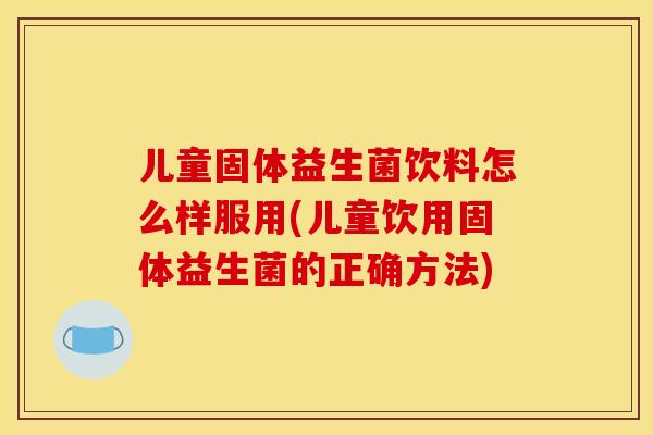 儿童固体益生菌饮料怎么样服用(儿童饮用固体益生菌的正确方法)