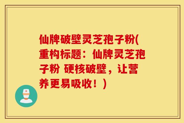 仙牌破壁灵芝孢子粉(重构标题：仙牌灵芝孢子粉 硬核破壁，让营养更易吸收！)