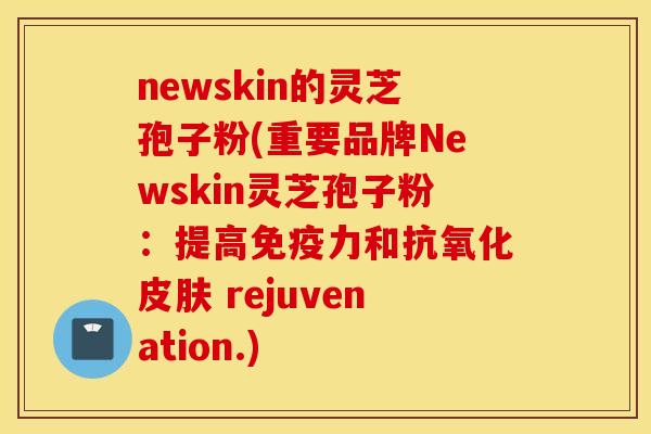 newskin的灵芝孢子粉(重要品牌Newskin灵芝孢子粉：提高免疫力和抗氧化皮肤 rejuvenation.)