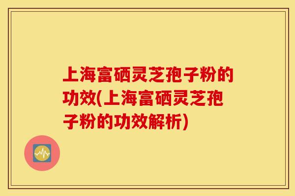 上海富硒灵芝孢子粉的功效(上海富硒灵芝孢子粉的功效解析)