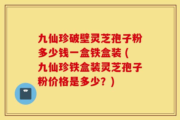 九仙珍破壁灵芝孢子粉多少钱一盒铁盒装 (九仙珍铁盒装灵芝孢子粉价格是多少？)