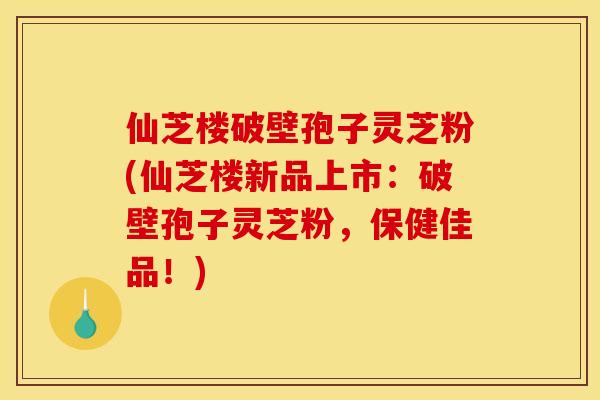 仙芝楼破壁孢子灵芝粉(仙芝楼新品上市：破壁孢子灵芝粉，保健佳品！)