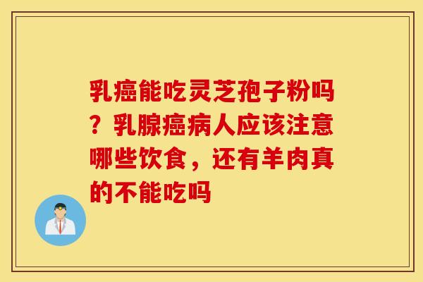 乳癌能吃灵芝孢子粉吗？乳腺癌病人应该注意哪些饮食，还有羊肉真的不能吃吗