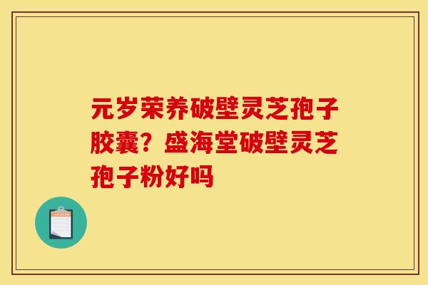 元岁荣养破壁灵芝孢子胶囊？盛海堂破壁灵芝孢子粉好吗