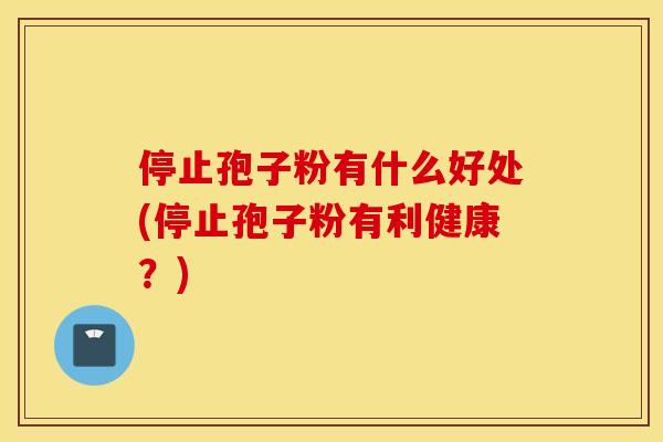 停止孢子粉有什么好处(停止孢子粉有利健康？)