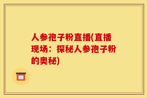 人参孢子粉直播(直播现场：探秘人参孢子粉的奥秘)