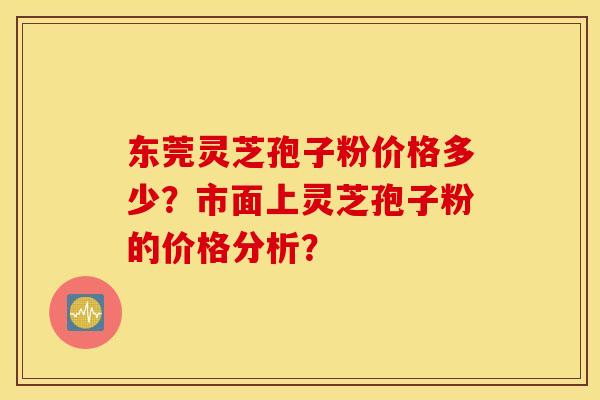 东莞灵芝孢子粉价格多少？市面上灵芝孢子粉的价格分析？
