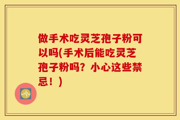 做手术吃灵芝孢子粉可以吗(手术后能吃灵芝孢子粉吗？小心这些禁忌！)