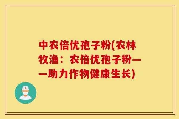 中农倍优孢子粉(农林牧渔：农倍优孢子粉——助力作物健康生长)