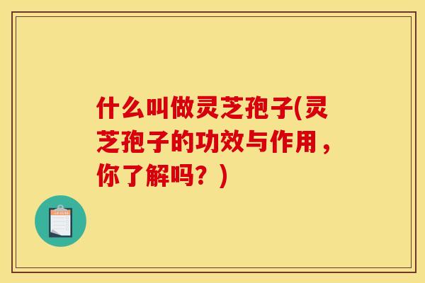 什么叫做灵芝孢子(灵芝孢子的功效与作用，你了解吗？)