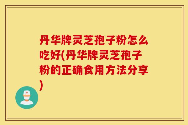 丹华牌灵芝孢子粉怎么吃好(丹华牌灵芝孢子粉的正确食用方法分享)