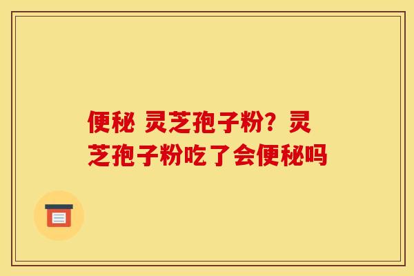 便秘 灵芝孢子粉？灵芝孢子粉吃了会便秘吗