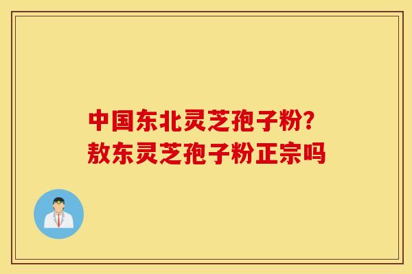 中国东北灵芝孢子粉？敖东灵芝孢子粉正宗吗