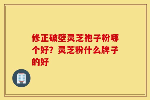 修正破壁灵芝袍子粉哪个好？灵芝粉什么牌子的好