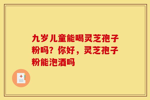 九岁儿童能喝灵芝孢子粉吗？你好，灵芝孢子粉能泡酒吗