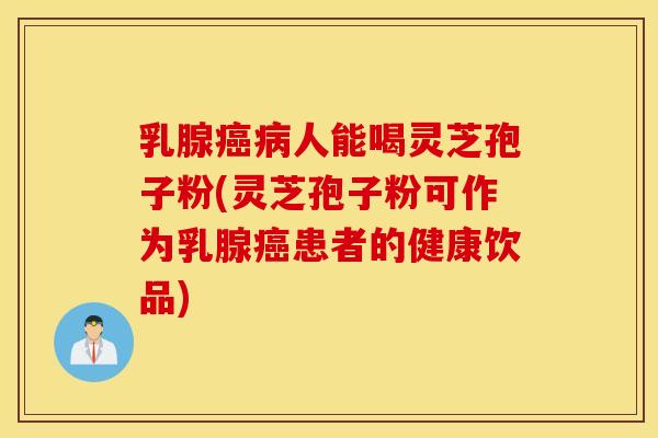 乳腺癌病人能喝灵芝孢子粉(灵芝孢子粉可作为乳腺癌患者的健康饮品)