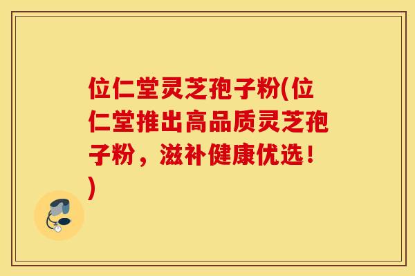 位仁堂灵芝孢子粉(位仁堂推出高品质灵芝孢子粉，滋补健康优选！)
