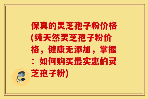保真的灵芝孢子粉价格(纯天然灵芝孢子粉价格，健康无添加，掌握：如何购买最实惠的灵芝孢子粉)