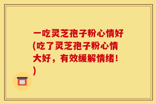 一吃灵芝孢子粉心情好(吃了灵芝孢子粉心情大好，有效缓解情绪！)