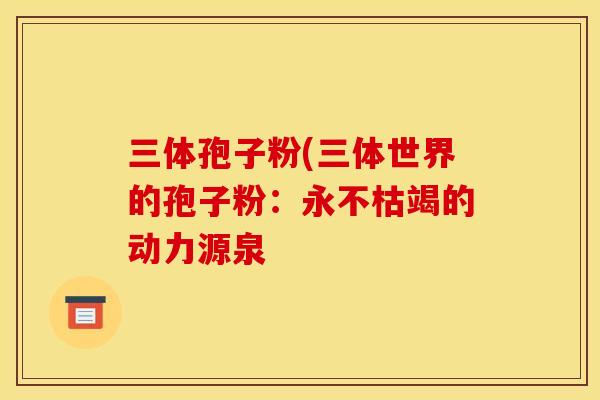 三体孢子粉(三体世界的孢子粉：永不枯竭的动力源泉