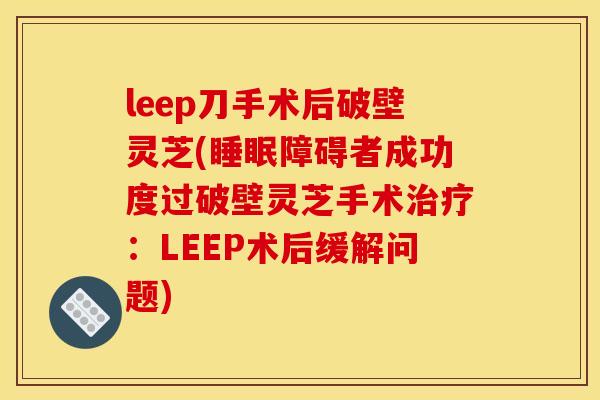 leep刀手术后破壁灵芝(睡眠障碍者成功度过破壁灵芝手术治疗：LEEP术后缓解问题)