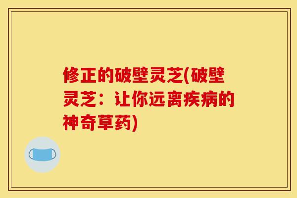 修正的破壁灵芝(破壁灵芝：让你远离疾病的神奇草药)