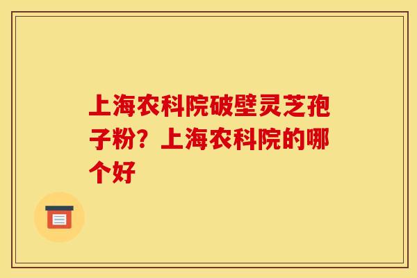 上海农科院破壁灵芝孢子粉？上海农科院的哪个好