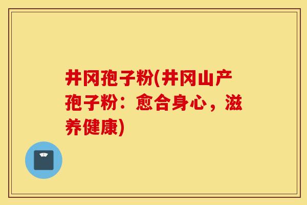 井冈孢子粉(井冈山产孢子粉：愈合身心，滋养健康)