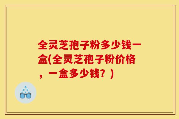 全灵芝孢子粉多少钱一盒(全灵芝孢子粉价格，一盒多少钱？)