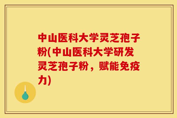 中山医科大学灵芝孢子粉(中山医科大学研发灵芝孢子粉，赋能免疫力)